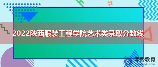 2022陕西服装工程学院艺术类录取分数线 2022陕西服装工程学院艺术类录取分数线