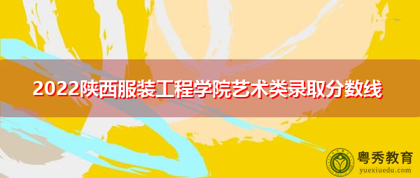 2022陕西服装工程学院艺术类录取分数线 2022陕西服装工程学院艺术类录取分数线