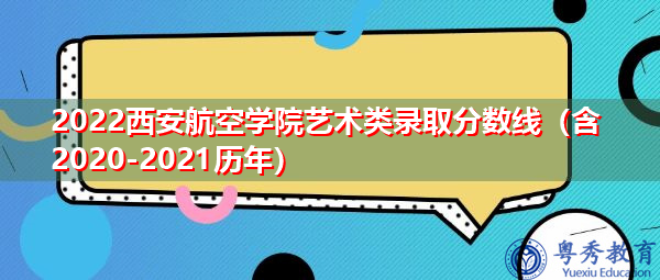 2022西安航空学院艺术类录取分数线(含2020-2021历年) 2022西安航空学院艺术类录取分数线(含2020-2021历年)