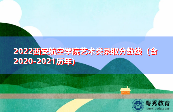 2022西安航空学院艺术类录取分数线(含2020-2021历年) 2022西安航空学院艺术类录取分数线(含2020-2021历年)