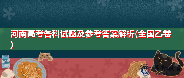 河南高考各科试题及参考答案解析(全国乙卷) 河南高考各科试题及参考答案解析(全国乙卷)