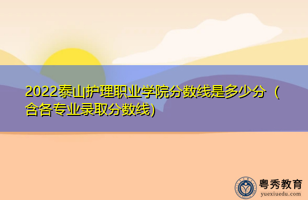 2022泰山护理职业学院分数线是多少分（含各专业录取分数线）