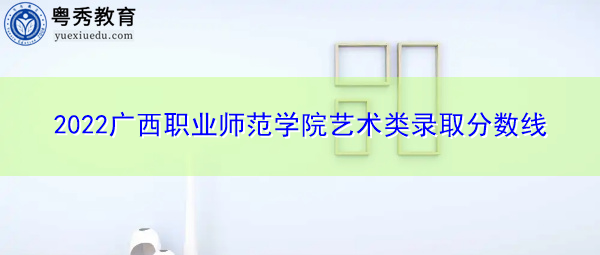 2022广西职业师范学院艺术类录取分数线