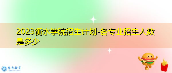 2023衡水学院招生计划-各专业招生人数是多少 2023衡水学院招生计划-各专业招生人数是多少