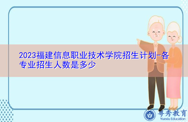 2023福建信息职业技术学院招生计划-各专业招生人数是多少