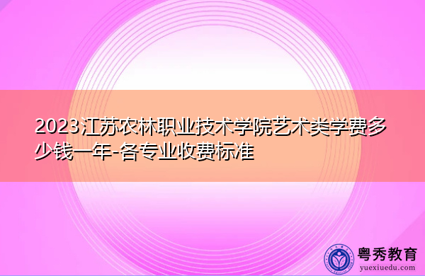 2023江苏农林职业技术学院艺术类学费多少钱一年-各专业收费标准 2023江苏农林职业技术学院艺术类学费多少钱一年-各专业收费标准