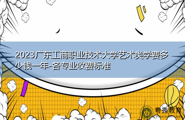 2023广东工商职业技术大学艺术类学费多少钱一年-各专业收费标准