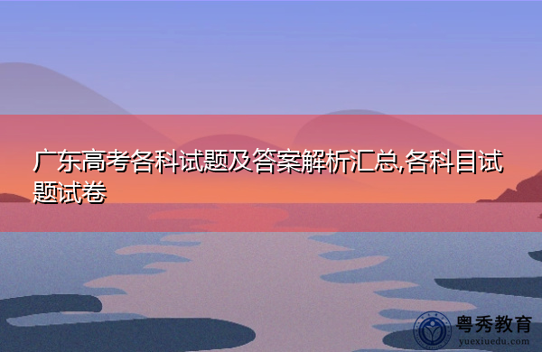 广东高考各科试题及答案解析汇总,各科目试题试卷