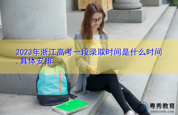 2023年浙江高考一段录取时间是什么时间,具体安排 2023年浙江高考一段录取时间是什么时间,具体安排