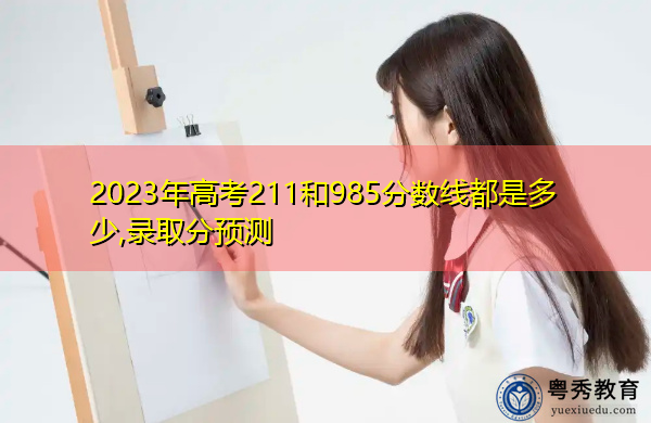 2023年高考211和985分数线都是多少,录取分预测 2023年高考211和985分数线都是多少,录取分预测