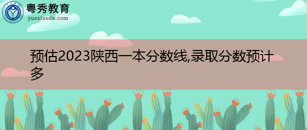 预估2023陕西一本分数线,录取分数预计多