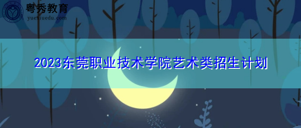 2023东莞职业技术学院艺术类招生计划 2023东莞职业技术学院艺术类招生计划