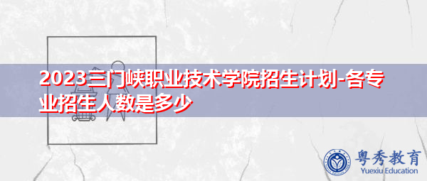2023三门峡职业技术学院招生计划-各专业招生人数是多少