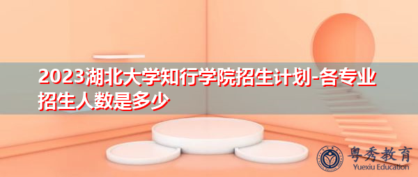 2023湖北大学知行学院招生计划-各专业招生人数是多少 2023湖北大学知行学院招生计划-各专业招生人数是多少