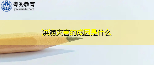 洪涝灾害的成因是什么 洪涝灾害的成因是什么