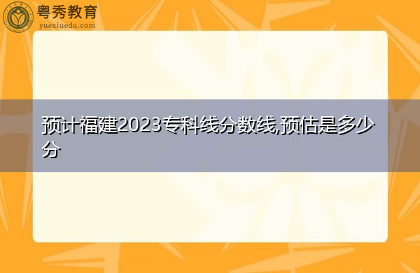 预计福建2023专科线分数线,预估是多少分 预计福建2023专科线分数线,预估是多少分