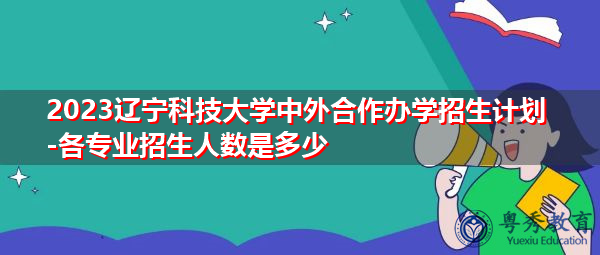 2023辽宁科技大学中外合作办学招生计划-各专业招生人数是多少