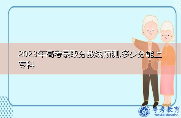 2023年高考录取分数线预测,多少分能上专科