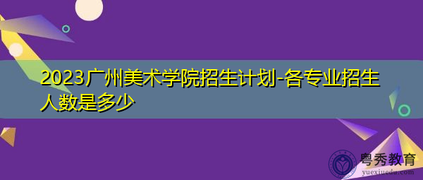 2023广州美术学院招生计划-各专业招生人数是多少