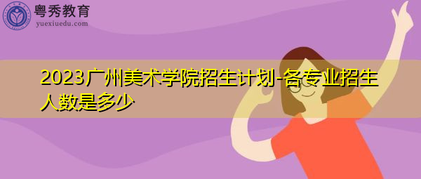 2023广州美术学院招生计划-各专业招生人数是多少
