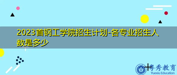 2023首钢工学院招生计划-各专业招生人数是多少