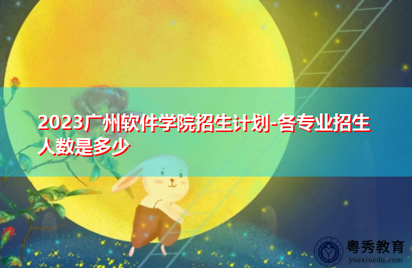 2023广州软件学院招生计划-各专业招生人数是多少