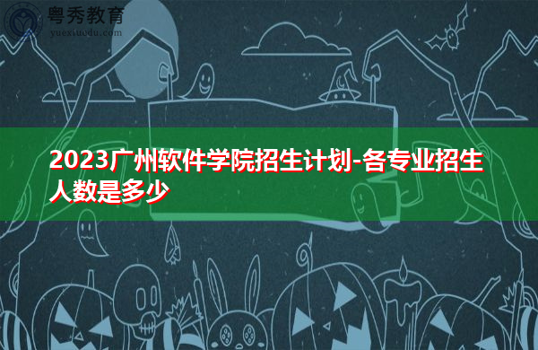 2023广州软件学院招生计划-各专业招生人数是多少