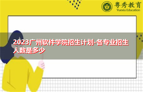 2023广州软件学院招生计划-各专业招生人数是多少