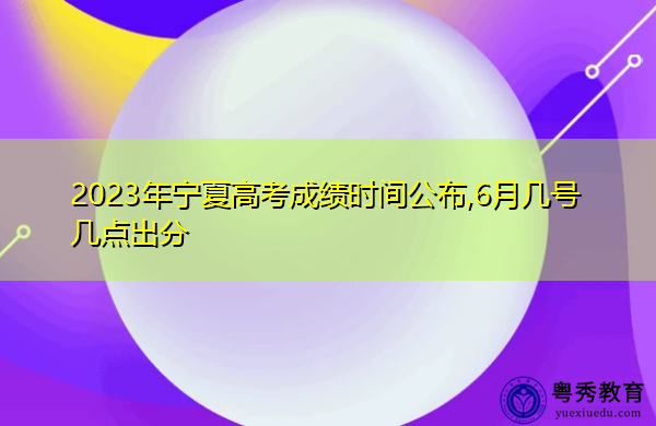 2023年宁夏高考成绩时间公布,6月几号几点出分
