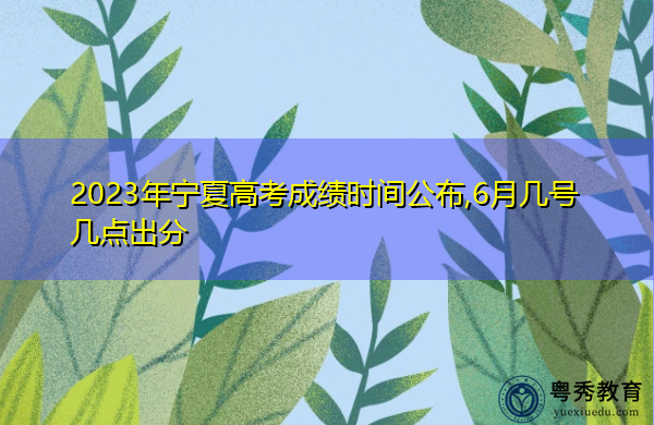 2023年宁夏高考成绩时间公布,6月几号几点出分