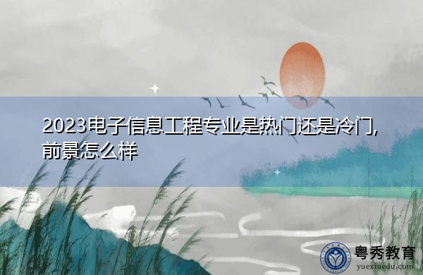2023电子信息工程专业是热门还是冷门,前景怎么样 2023电子信息工程专业是热门还是冷门,前景怎么样
