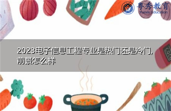 2023电子信息工程专业是热门还是冷门,前景怎么样 2023电子信息工程专业是热门还是冷门,前景怎么样