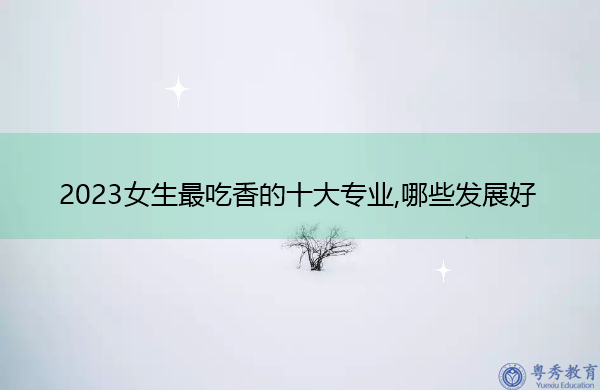 2023女生最吃香的十大专业,哪些发展好