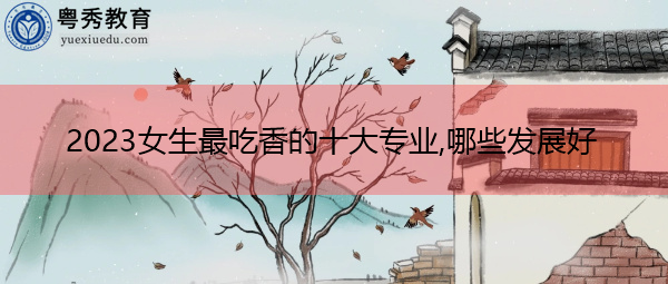 2023女生最吃香的十大专业,哪些发展好