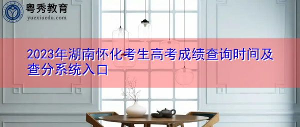 2023年湖南怀化考生高考成绩查询时间及查分系统入口
