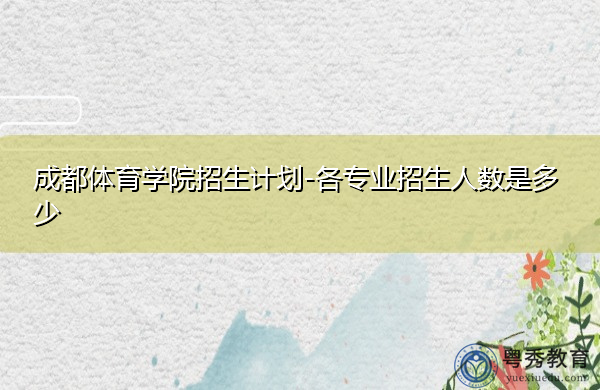 成都体育学院招生计划-各专业招生人数是多少