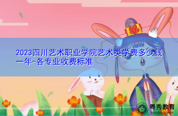2023四川艺术职业学院艺术类学费多少钱一年-各专业收费标准
