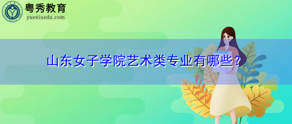 山东女子学院艺术类专业有哪些? 山东女子学院艺术类专业有哪些?