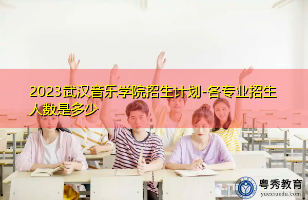 2023武汉音乐学院招生计划-各专业招生人数是多少 2023武汉音乐学院招生计划-各专业招生人数是多少