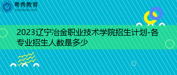 2023辽宁冶金职业技术学院招生计划-各专业招生人数是多少 2023辽宁冶金职业技术学院招生计划-各专业招生人数是多少