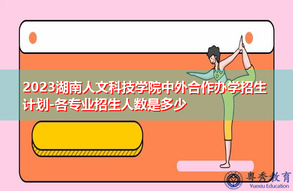 2023湖南人文科技学院中外合作办学招生计划-各专业招生人数是多少 2023湖南人文科技学院中外合作办学招生计划-各专业招生人数是多少