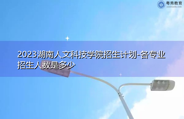 2023湖南人文科技学院招生计划-各专业招生人数是多少 2023湖南人文科技学院招生计划-各专业招生人数是多少