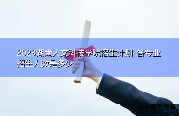 2023湖南人文科技学院招生计划-各专业招生人数是多少 2023湖南人文科技学院招生计划-各专业招生人数是多少