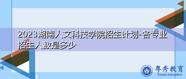 2023湖南人文科技学院招生计划-各专业招生人数是多少 2023湖南人文科技学院招生计划-各专业招生人数是多少