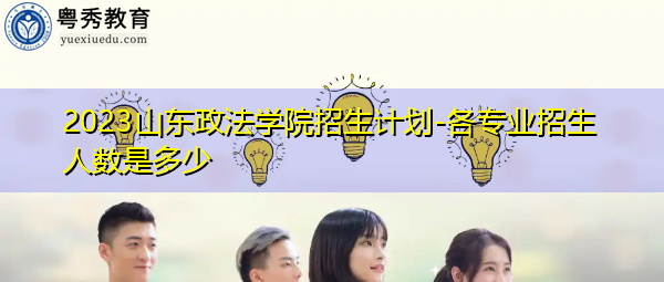 2023山东政法学院招生计划-各专业招生人数是多少 2023山东政法学院招生计划-各专业招生人数是多少