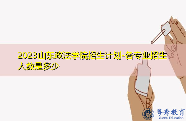 2023山东政法学院招生计划-各专业招生人数是多少 2023山东政法学院招生计划-各专业招生人数是多少