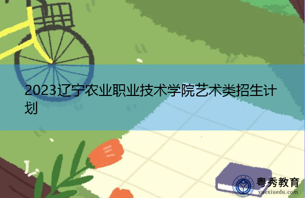 2023辽宁农业职业技术学院艺术类招生计划