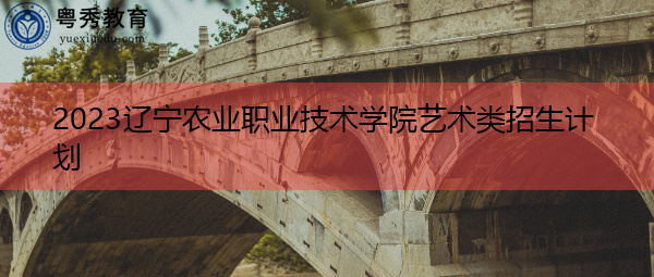 2023辽宁农业职业技术学院艺术类招生计划