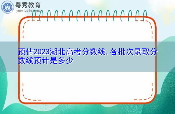预估2023湖北高考分数线,各批次录取分数线预计是多少 预估2023湖北高考分数线,各批次录取分数线预计是多少