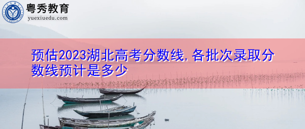 预估2023湖北高考分数线,各批次录取分数线预计是多少 预估2023湖北高考分数线,各批次录取分数线预计是多少